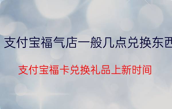 支付宝福气店一般几点兑换东西 支付宝福卡兑换礼品上新时间？